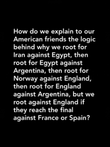 Instagram post from Miranda Vidak with the Caption: How do we explain to our American friends the logic behind why we root for Iran against Egypt, then root for Egypt against Argentina, then root for Norway against England, then root for England against Argentina, but we root against England if they reach the final against France or Spain?"